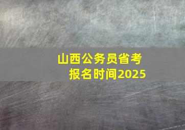 山西公务员省考报名时间2025