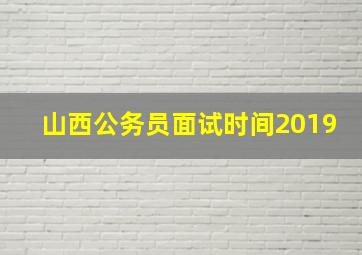 山西公务员面试时间2019