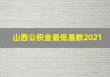 山西公积金最低基数2021