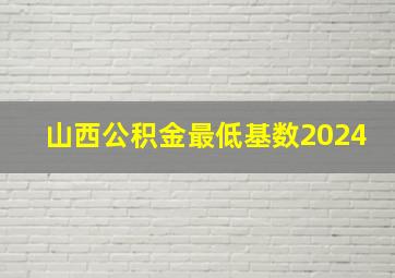 山西公积金最低基数2024