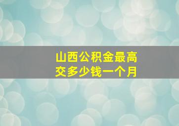 山西公积金最高交多少钱一个月