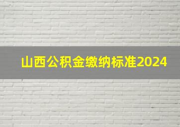 山西公积金缴纳标准2024