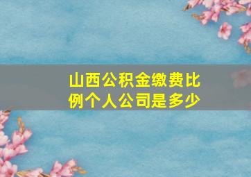 山西公积金缴费比例个人公司是多少