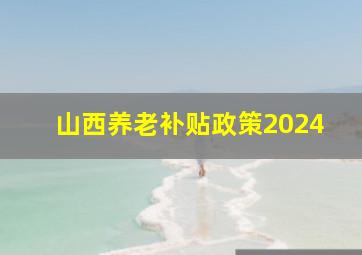 山西养老补贴政策2024