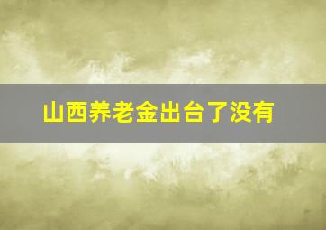 山西养老金出台了没有