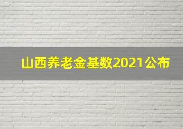 山西养老金基数2021公布