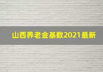 山西养老金基数2021最新