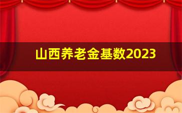 山西养老金基数2023