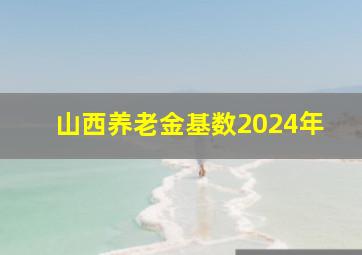 山西养老金基数2024年