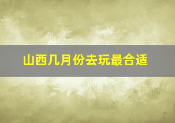 山西几月份去玩最合适