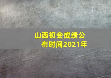 山西初会成绩公布时间2021年