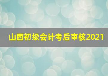 山西初级会计考后审核2021