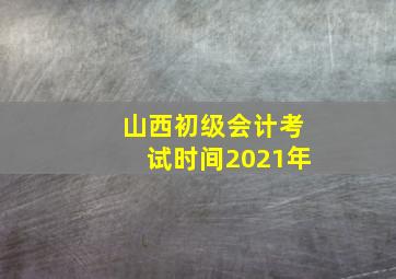 山西初级会计考试时间2021年