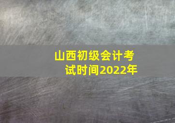 山西初级会计考试时间2022年