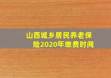 山西城乡居民养老保险2020年缴费时间