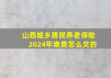 山西城乡居民养老保险2024年缴费怎么交的