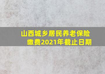 山西城乡居民养老保险缴费2021年截止日期