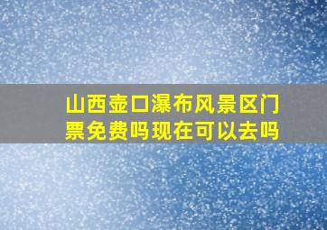 山西壶口瀑布风景区门票免费吗现在可以去吗