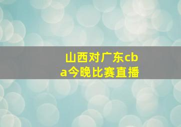 山西对广东cba今晚比赛直播