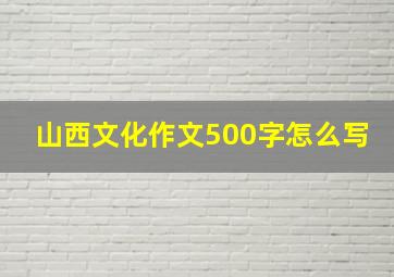 山西文化作文500字怎么写