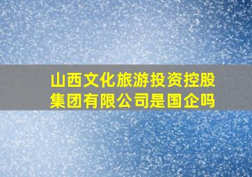 山西文化旅游投资控股集团有限公司是国企吗