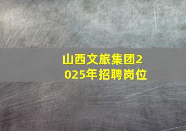 山西文旅集团2025年招聘岗位