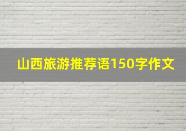 山西旅游推荐语150字作文