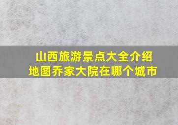 山西旅游景点大全介绍地图乔家大院在哪个城市