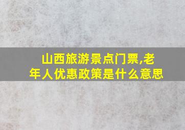 山西旅游景点门票,老年人优惠政策是什么意思