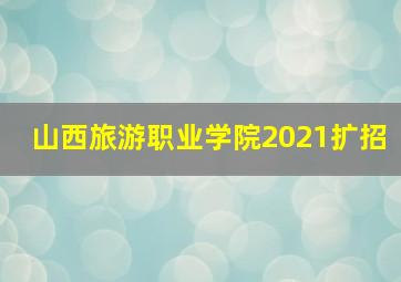 山西旅游职业学院2021扩招