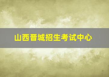 山西晋城招生考试中心