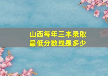 山西每年三本录取最低分数线是多少