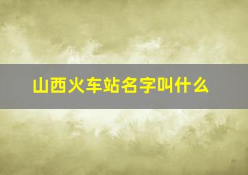 山西火车站名字叫什么