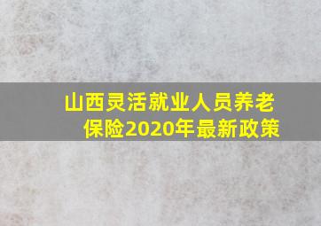 山西灵活就业人员养老保险2020年最新政策