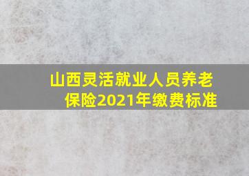 山西灵活就业人员养老保险2021年缴费标准