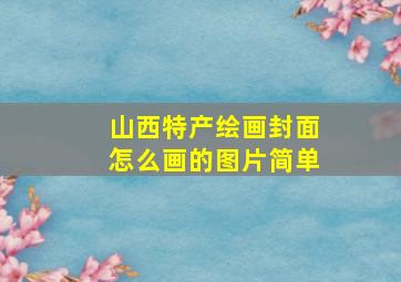 山西特产绘画封面怎么画的图片简单