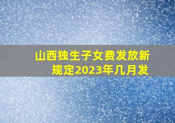 山西独生子女费发放新规定2023年几月发