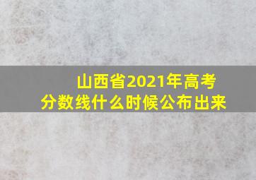 山西省2021年高考分数线什么时候公布出来