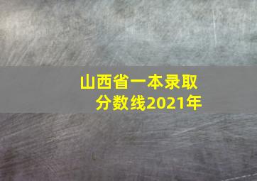 山西省一本录取分数线2021年