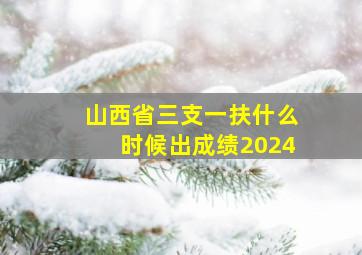 山西省三支一扶什么时候出成绩2024