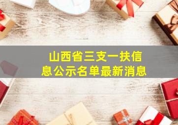 山西省三支一扶信息公示名单最新消息