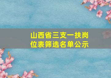 山西省三支一扶岗位表筛选名单公示