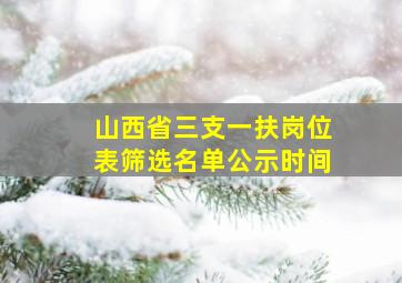 山西省三支一扶岗位表筛选名单公示时间