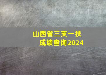 山西省三支一扶成绩查询2024