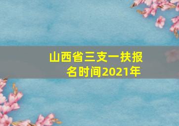 山西省三支一扶报名时间2021年