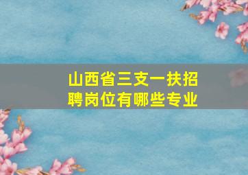 山西省三支一扶招聘岗位有哪些专业