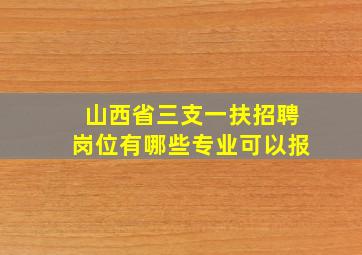 山西省三支一扶招聘岗位有哪些专业可以报