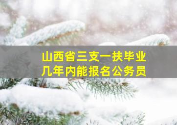 山西省三支一扶毕业几年内能报名公务员