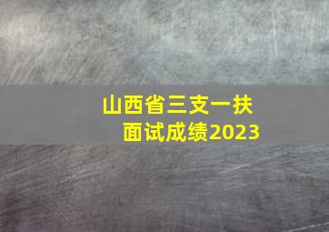 山西省三支一扶面试成绩2023