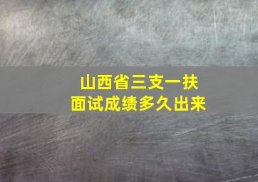 山西省三支一扶面试成绩多久出来